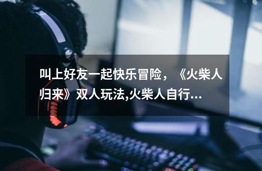 叫上好友一起快乐冒险,《火柴人归来》双人玩法,火柴人自行车挑战-第1张-游戏资讯-龙启网络