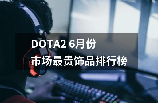 DOTA2 6月份市场最贵饰品排行榜-第1张-游戏资讯-龙启网络