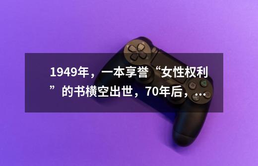 1949年，一本享誉“女性权利”的书横空出世，70年后，解放了吗？-第1张-游戏资讯-龙启网络