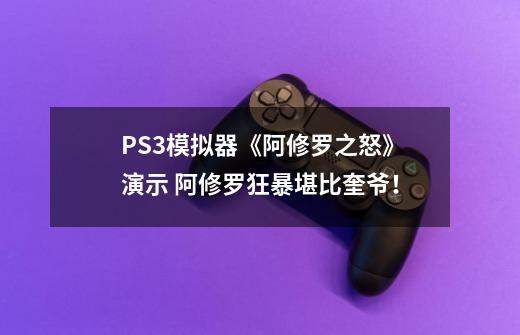 PS3模拟器《阿修罗之怒》演示 阿修罗狂暴堪比奎爷!-第1张-游戏资讯-龙启网络