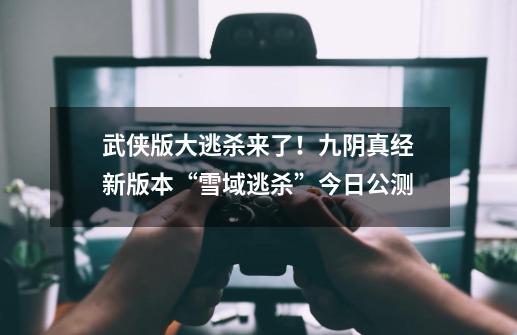 武侠版大逃杀来了!九阴真经新版本“雪域逃杀”今日公测-第1张-游戏资讯-龙启网络