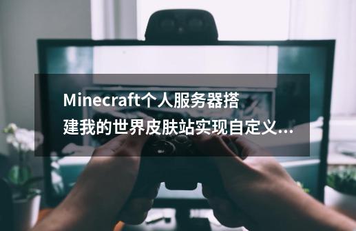 Minecraft个人服务器搭建我的世界皮肤站实现自定义皮肤组件-第1张-游戏资讯-龙启网络