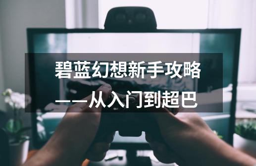 碧蓝幻想新手攻略——从入门到超巴-第1张-游戏资讯-龙启网络