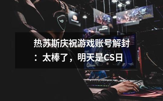 热苏斯庆祝游戏账号解封:太棒了,明天是CS日-第1张-游戏资讯-龙启网络