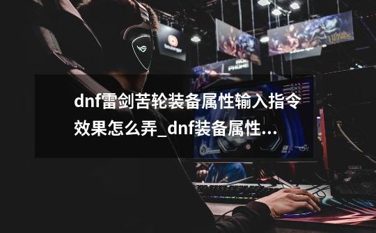 dnf雷剑苦轮装备属性输入指令效果怎么弄_dnf装备属性输入-第1张-游戏资讯-龙启网络