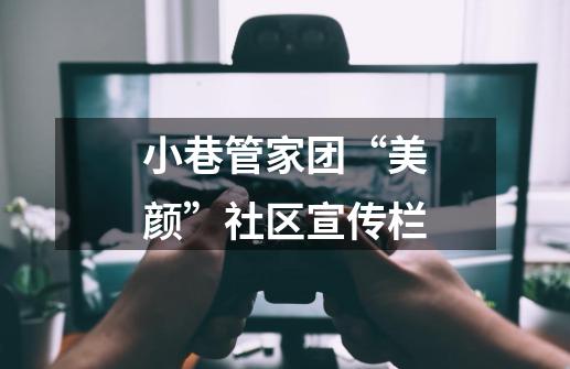 小巷管家团“美颜”社区宣传栏-第1张-游戏资讯-龙启网络