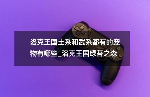 洛克王国土系和武系都有的宠物有哪些_洛克王国绿苔之森-第1张-游戏资讯-龙启网络