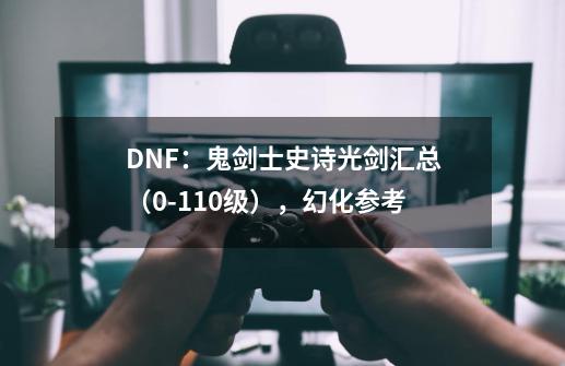 DNF:鬼剑士史诗光剑汇总(0-110级),幻化参考-第1张-游戏资讯-龙启网络