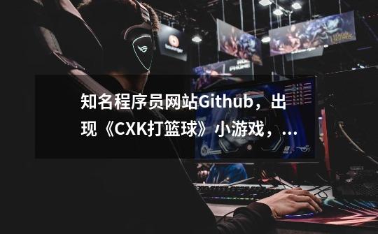 知名程序员网站Github,出现《CXK打篮球》小游戏,非常硬核!-第1张-游戏资讯-龙启网络