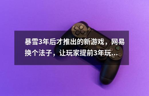 暴雪3年后才推出的新游戏,网易换个法子,让玩家提前3年玩到了?-第1张-游戏资讯-龙启网络