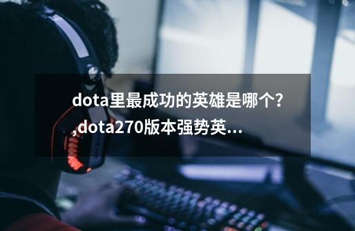 dota里最成功的英雄是哪个?,dota270版本强势英雄-第1张-游戏资讯-龙启网络