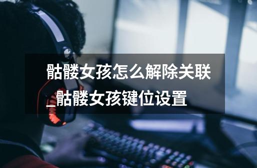 骷髅女孩怎么解除关联_骷髅女孩键位设置-第1张-游戏资讯-龙启网络