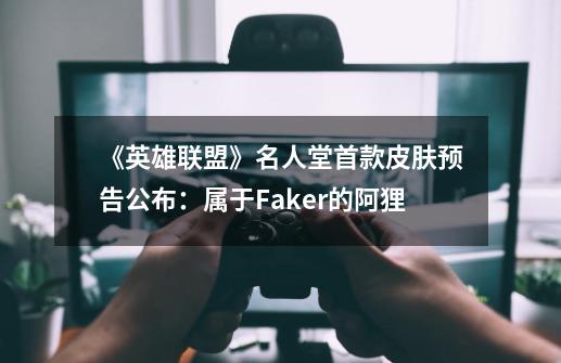 《英雄联盟》名人堂首款皮肤预告公布:属于Faker的阿狸-第1张-游戏资讯-龙启网络