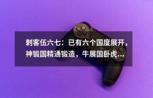 刺客伍六七:已有六个国度展开,神锻国精通锻造,牛展国卧虎藏龙-第1张-游戏资讯-龙启网络