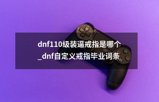 dnf110级装逼戒指是哪个_dnf自定义戒指毕业词条-第1张-游戏资讯-龙启网络