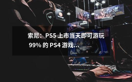 索尼:PS5 上市当天即可游玩 99% 的 PS4 游戏,且画面经过强化-第1张-游戏资讯-龙启网络