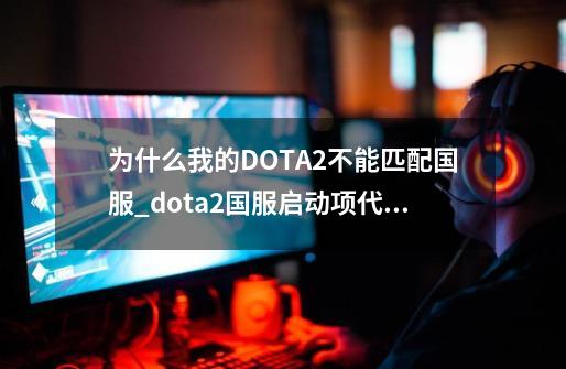 为什么我的DOTA2不能匹配国服_dota2国服启动项代码怎么进不了国服-第1张-游戏资讯-龙启网络