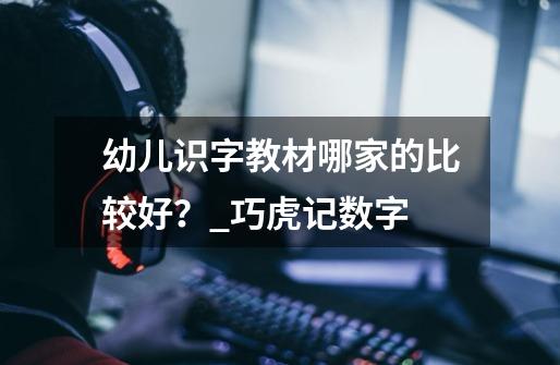 幼儿识字教材哪家的比较好?_巧虎记数字-第1张-游戏资讯-龙启网络