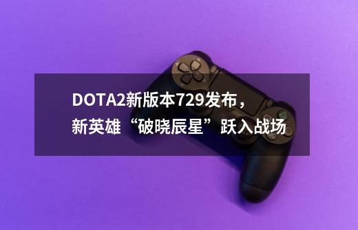 DOTA2新版本7.29发布,新英雄“破晓辰星”跃入战场-第1张-游戏资讯-龙启网络