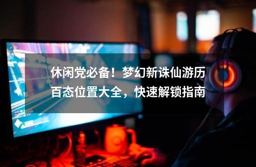 休闲党必备!梦幻新诛仙游历百态位置大全,快速解锁指南-第1张-游戏资讯-龙启网络