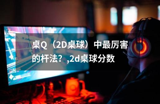 桌Q(2D桌球)中最厉害的杆法?,2d桌球分数-第1张-游戏资讯-龙启网络