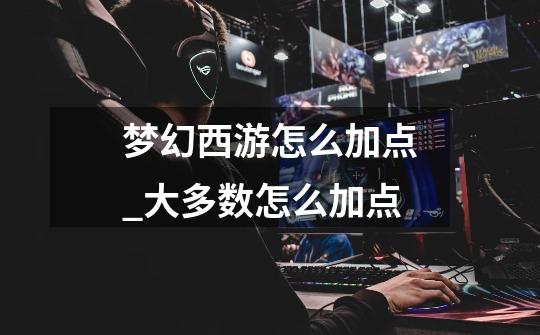 梦幻西游怎么加点_大多数怎么加点-第1张-游戏资讯-龙启网络