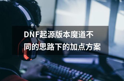 DNF起源版本魔道不同的思路下的加点方案-第1张-游戏资讯-龙启网络