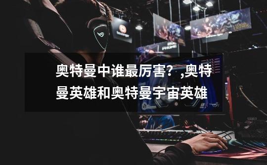奥特曼中谁最厉害?,奥特曼英雄和奥特曼宇宙英雄-第1张-游戏资讯-龙启网络