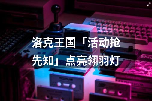 洛克王国「活动抢先知」点亮翎羽灯-第1张-游戏资讯-龙启网络