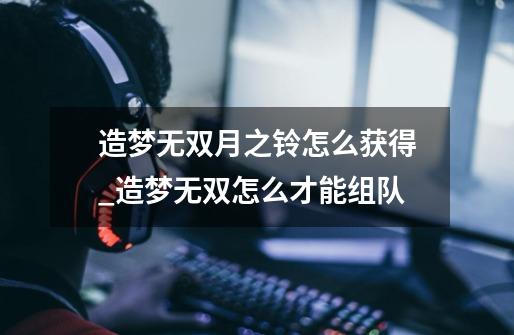 造梦无双月之铃怎么获得_造梦无双怎么才能组队-第1张-游戏资讯-龙启网络