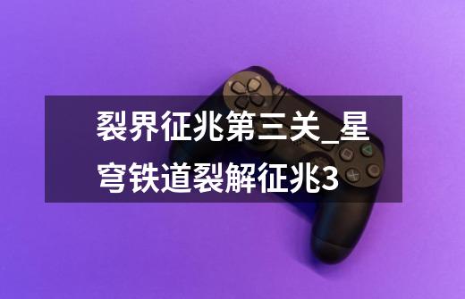 裂界征兆第三关_星穹铁道裂解征兆3-第1张-游戏资讯-龙启网络