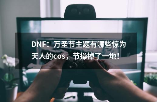 DNF:万圣节主题有哪些惊为天人的cos,节操掉了一地!-第1张-游戏资讯-龙启网络
