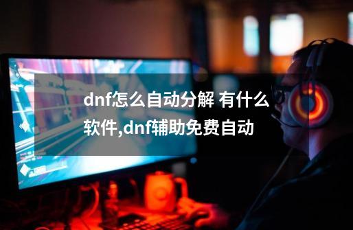 dnf怎么自动分解 有什么软件,dnf辅助免费自动-第1张-游戏资讯-龙启网络
