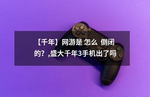 【千年】网游是 怎么  倒闭的？,盛大千年3手机出了吗-第1张-游戏资讯-龙启网络