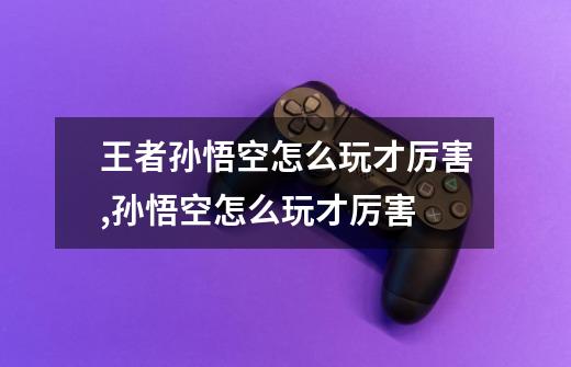 王者孙悟空怎么玩才厉害,孙悟空怎么玩才厉害-第1张-游戏资讯-龙启网络