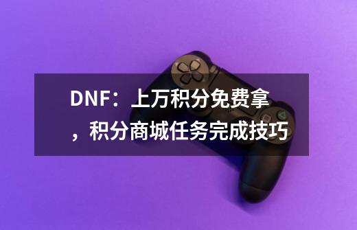 DNF:上万积分免费拿,积分商城任务完成技巧-第1张-游戏资讯-龙启网络