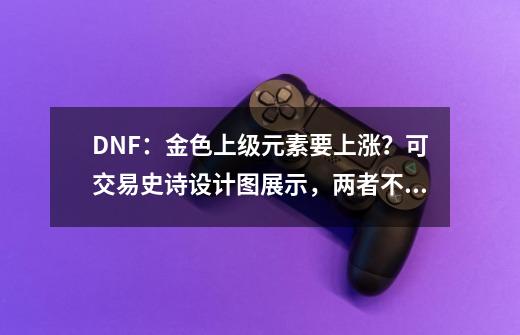 DNF:金色上级元素要上涨?可交易史诗设计图展示,两者不可缺少-第1张-游戏资讯-龙启网络
