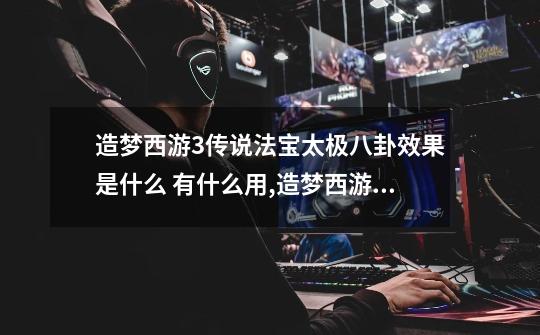 造梦西游3传说法宝太极八卦效果是什么 有什么用,造梦西游3法宝大全怎么获得-第1张-游戏资讯-龙启网络