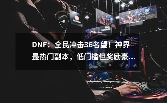 DNF:全民冲击3.6名望!神界最热门副本,低门槛但奖励豪华-第1张-游戏资讯-龙启网络
