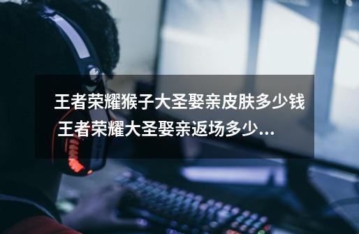 王者荣耀猴子大圣娶亲皮肤多少钱 王者荣耀大圣娶亲返场多少点券-第1张-游戏资讯-龙启网络