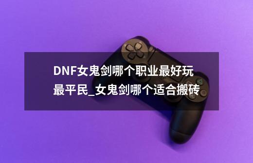 DNF女鬼剑哪个职业最好玩 最平民_女鬼剑哪个适合搬砖-第1张-游戏资讯-龙启网络