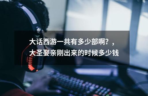 大话西游一共有多少部啊?,大圣娶亲刚出来的时候多少钱-第1张-游戏资讯-龙启网络