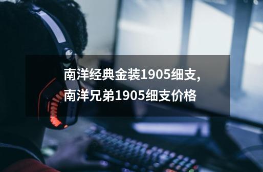 南洋经典金装1905细支,南洋兄弟1905细支价格-第1张-游戏资讯-龙启网络