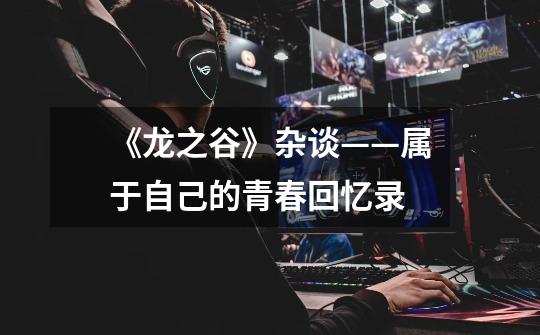 《龙之谷》杂谈——属于自己的青春回忆录-第1张-游戏资讯-龙启网络