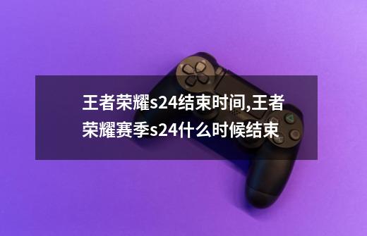王者荣耀s24结束时间,王者荣耀赛季s24什么时候结束-第1张-游戏资讯-龙启网络
