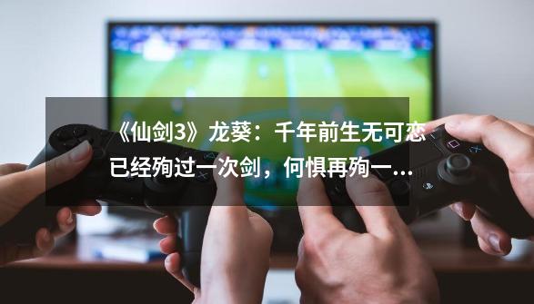 《仙剑3》龙葵:千年前生无可恋已经殉过一次剑,何惧再殉一次?-第1张-游戏资讯-龙启网络