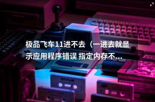 极品飞车11进不去(一进去就显示应用程序错误 指定内存不能为read>,极品飞车11配置问题-第1张-游戏资讯-龙启网络