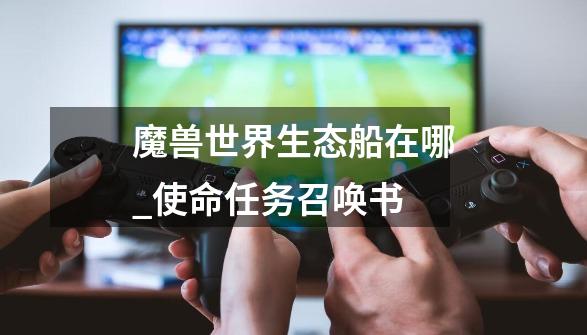 魔兽世界生态船在哪_使命任务召唤书-第1张-游戏资讯-龙启网络