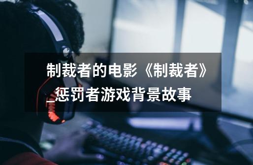 制裁者的电影《制裁者》_惩罚者游戏背景故事-第1张-游戏资讯-龙启网络