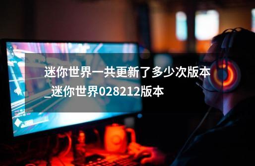 迷你世界一共更新了多少次版本_迷你世界028212版本-第1张-游戏资讯-龙启网络